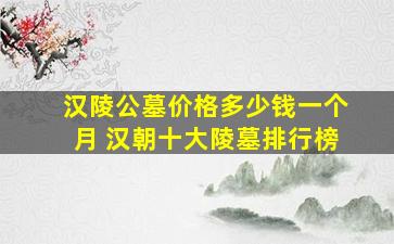 汉陵公墓价格多少钱一个月 汉朝十大陵墓排行榜